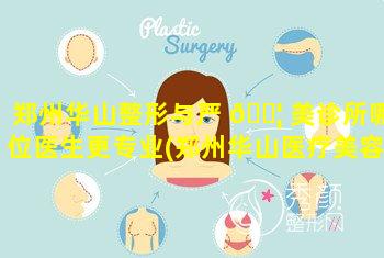 郑州华山整形与严 🐦 美诊所哪位医生更专业(郑州华山医疗美容医院医疗美容医院官网)